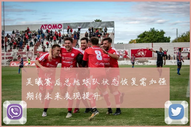 吴曦赛后总结球队状态恢复需加强期待未来表现提升