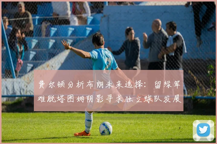 费尔顿分析布朗未来选择：留绿军难脱塔图姆阴影寻求独立球队发展
