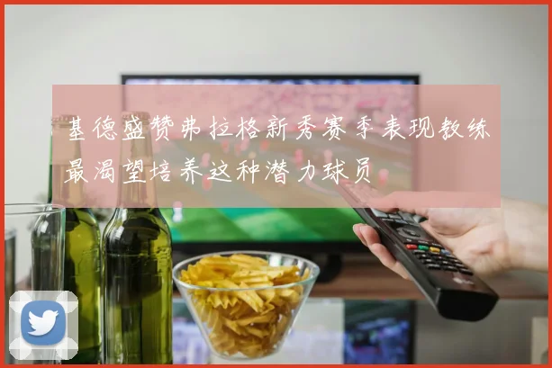 基德盛赞弗拉格新秀赛季表现教练最渴望培养这种潜力球员