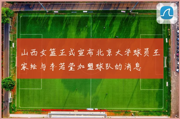山西女篮正式宣布北京大学球员王家绘与李若莹加盟球队的消息