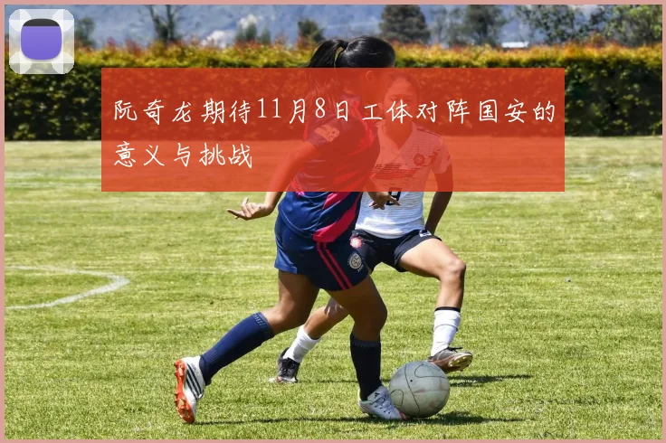 阮奇龙期待11月8日工体对阵国安的意义与挑战
