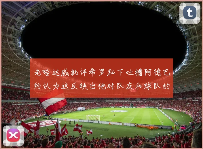 老哈达威批评希罗私下吐槽阿德巴约认为这反映出他对队友和球队的不认同