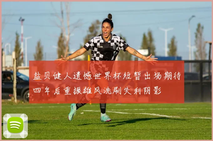 盐贝健人遗憾世界杯短暂出场期待四年后重振雄风洗刷失利阴影
