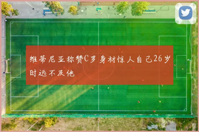 维蒂尼亚称赞C罗身材惊人自己26岁时远不及他