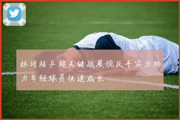 林诗栋乒超关键战展现反手实力助力年轻球员快速成长