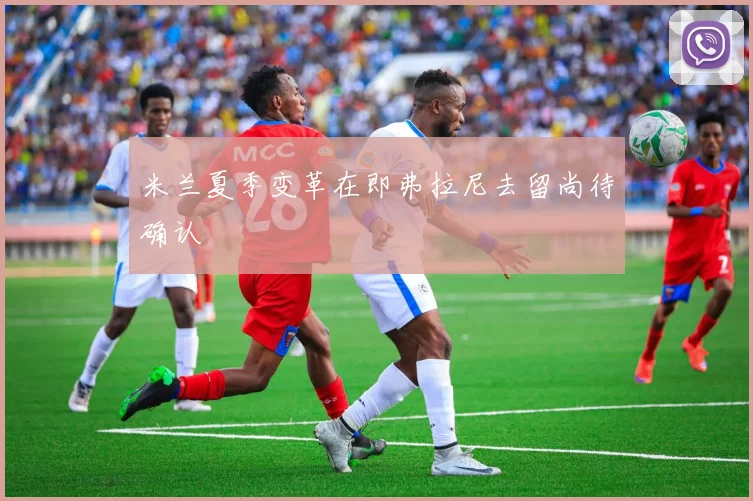 米兰夏季变革在即弗拉尼去留尚待确认