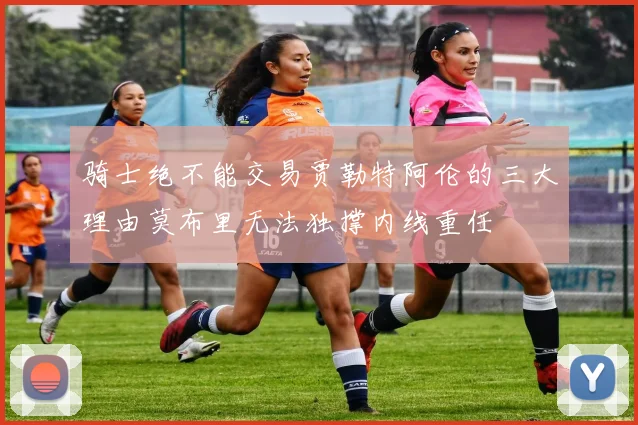 骑士绝不能交易贾勒特阿伦的三大理由莫布里无法独撑内线重任