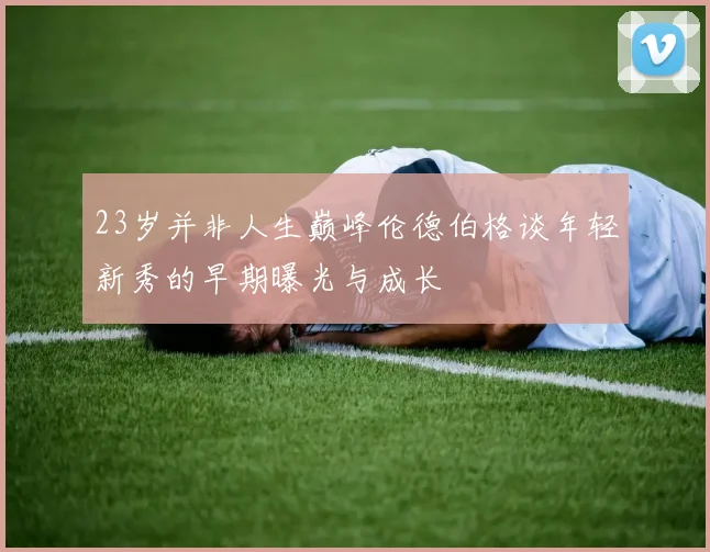 23岁并非人生巅峰伦德伯格谈年轻新秀的早期曝光与成长