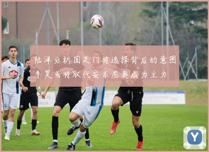 陆洋分析国足门将选择背后的意图李昊或将取代安东尼奥成为主力