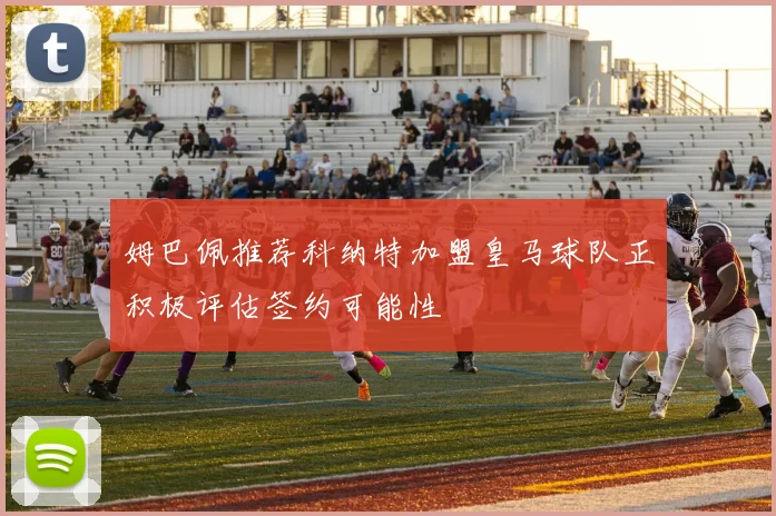 姆巴佩推荐科纳特加盟皇马球队正积极评估签约可能性