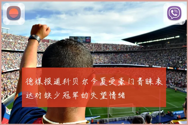 德媒报道科贝尔今夏受豪门青睐表达对缺少冠军的失望情绪