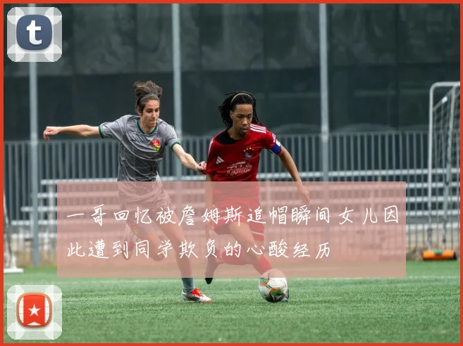一哥回忆被詹姆斯追帽瞬间女儿因此遭到同学欺负的心酸经历