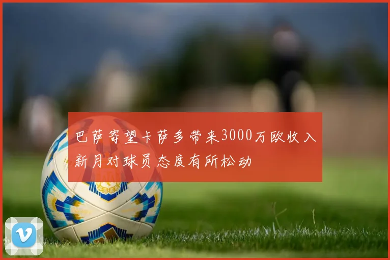 巴萨寄望卡萨多带来3000万欧收入新月对球员态度有所松动