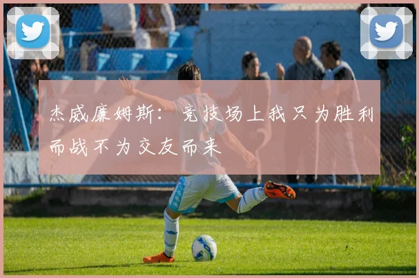 杰威廉姆斯：竞技场上我只为胜利而战不为交友而来