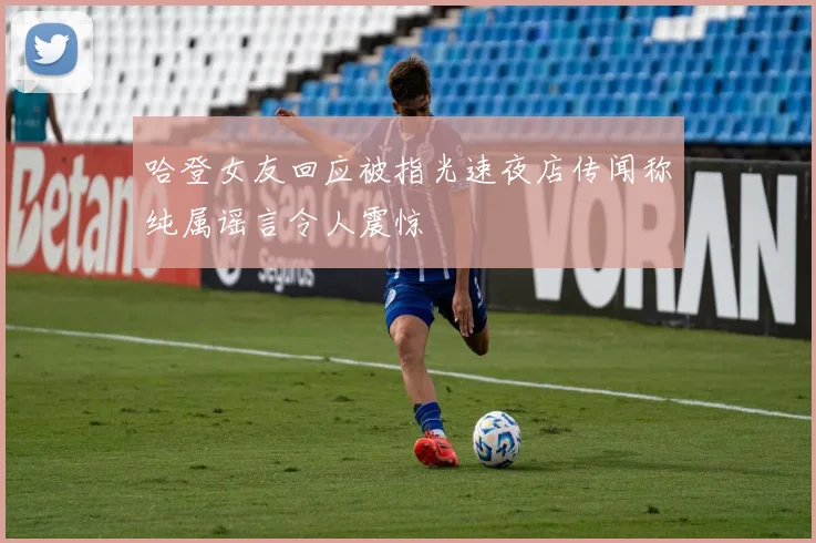 哈登女友回应被指光速夜店传闻称纯属谣言令人震惊
