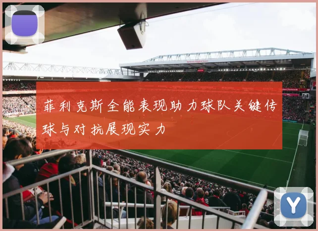 菲利克斯全能表现助力球队关键传球与对抗展现实力