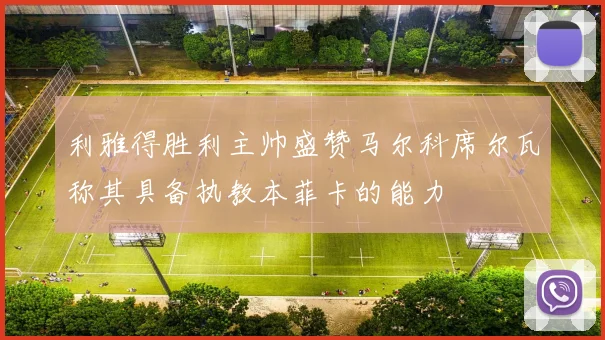 利雅得胜利主帅盛赞马尔科席尔瓦称其具备执教本菲卡的能力