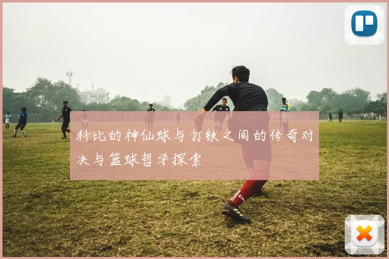 科比的神仙球与打铁之间的传奇对决与篮球哲学探索