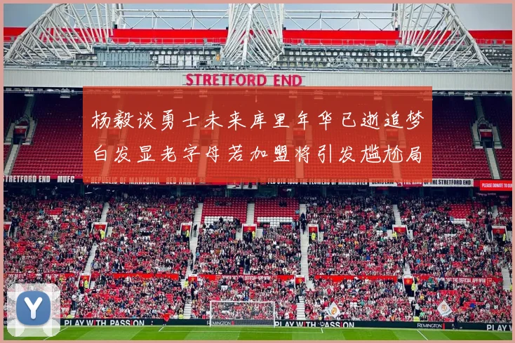 杨毅谈勇士未来库里年华已逝追梦白发显老字母若加盟将引发尴尬局面