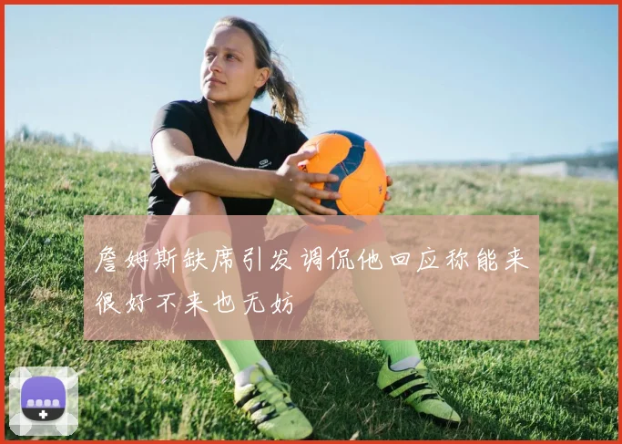 詹姆斯缺席引发调侃他回应称能来很好不来也无妨
