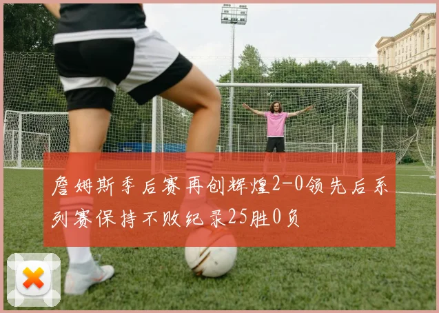 詹姆斯季后赛再创辉煌2-0领先后系列赛保持不败纪录25胜0负