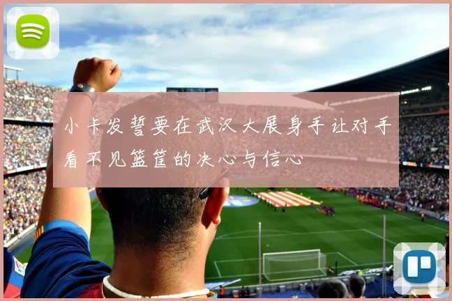 小卡发誓要在武汉大展身手让对手看不见篮筐的决心与信心