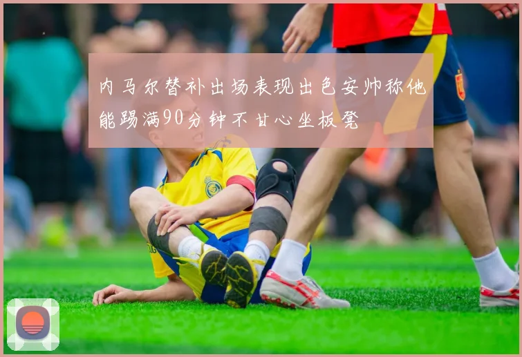 内马尔替补出场表现出色安帅称他能踢满90分钟不甘心坐板凳