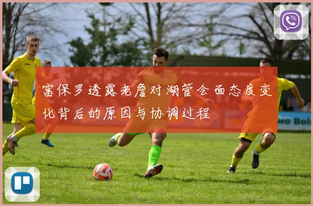 富保罗透露老詹对湖管会面态度变化背后的原因与协调过程