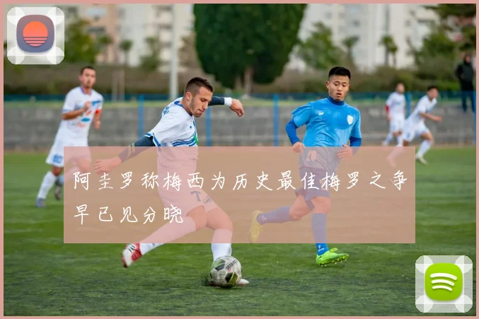 阿圭罗称梅西为历史最佳梅罗之争早已见分晓