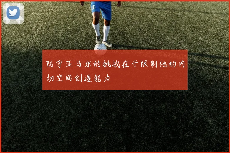 防守亚马尔的挑战在于限制他的内切空间创造能力