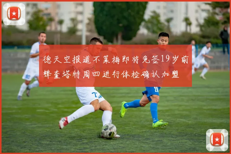德天空报道不莱梅即将免签19岁前锋奎塔特周四进行体检确认加盟
