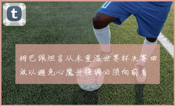 姆巴佩坦言从未重温世界杯决赛回放以避免心魔并强调必须向前看